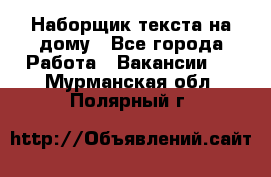 Наборщик текста на дому - Все города Работа » Вакансии   . Мурманская обл.,Полярный г.